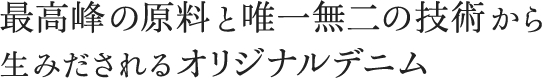 最高峰の原料と唯一無二の技術から 生みだされるオリジナルデニム