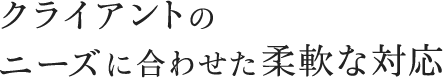 クライアントのニーズに合わせた柔軟な対応