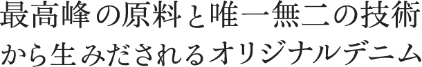 最高峰の原料と唯一無二の技術から 生みだされるオリジナルデニム